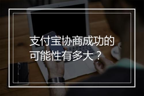 支付宝协商成功的可能性有多大？