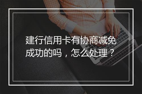 建行信用卡有协商减免成功的吗，怎么处理？