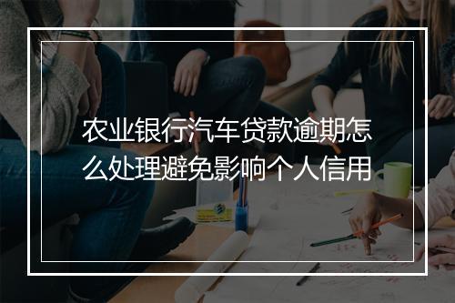 农业银行汽车贷款逾期怎么处理避免影响个人信用