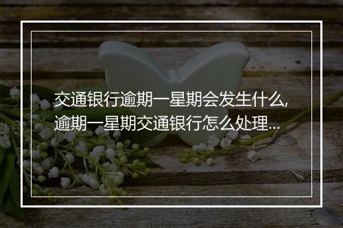 交通银行逾期一星期会发生什么,逾期一星期交通银行怎么处理 副本