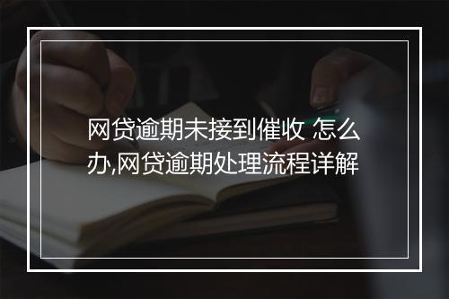 网贷逾期未接到催收 怎么办,网贷逾期处理流程详解