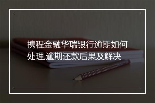 携程金融华瑞银行逾期如何处理,逾期还款后果及解决