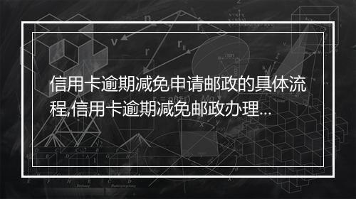 信用卡逾期减免申请邮政的具体流程,信用卡逾期减免邮政办理步骤
