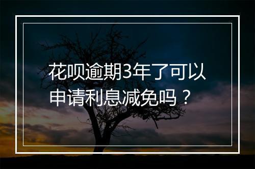 花呗逾期3年了可以申请利息减免吗？