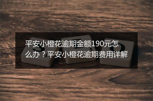 平安小橙花逾期金额190元怎么办？平安小橙花逾期费用详解
