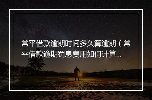 常平借款逾期时间多久算逾期（常平借款逾期罚息费用如何计算）