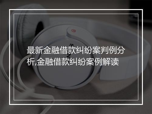 最新金融借款纠纷案判例分析,金融借款纠纷案例解读