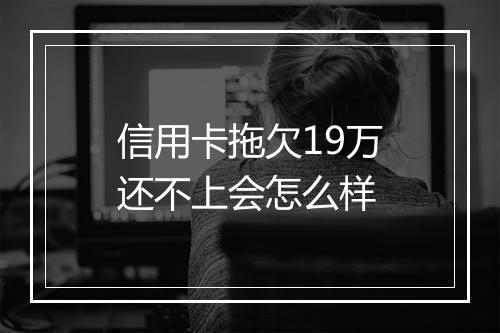信用卡拖欠19万还不上会怎么样