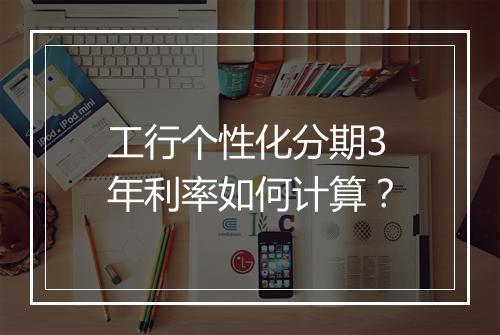 工行个性化分期3年利率如何计算？