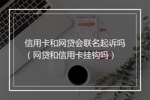 信用卡和网贷会联名起诉吗（网贷和信用卡挂钩吗）