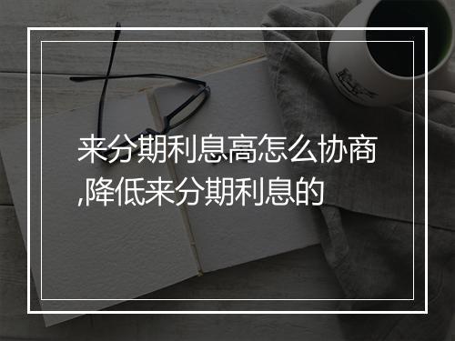 来分期利息高怎么协商,降低来分期利息的