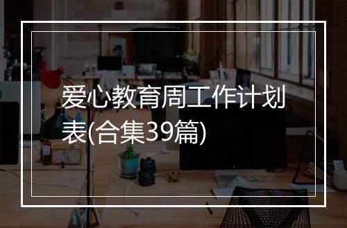 爱心教育周工作计划表(合集39篇)