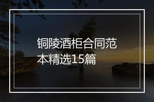 铜陵酒柜合同范本精选15篇