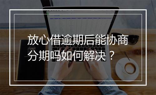 放心借逾期后能协商分期吗如何解决？