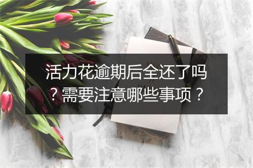 活力花逾期后全还了吗？需要注意哪些事项？