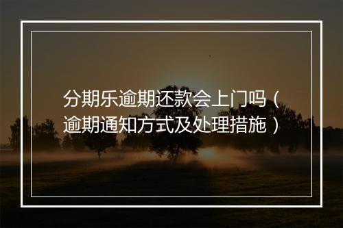 分期乐逾期还款会上门吗（逾期通知方式及处理措施）