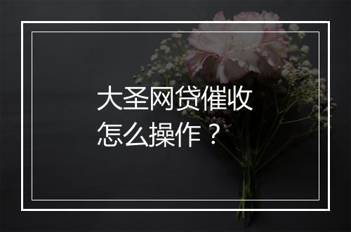 大圣网贷催收怎么操作？