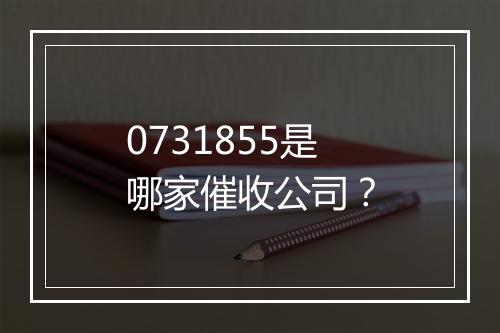 0731855是哪家催收公司？