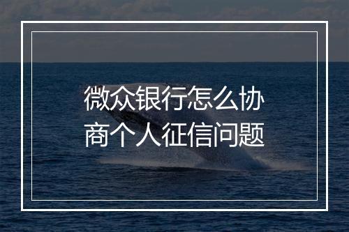 微众银行怎么协商个人征信问题