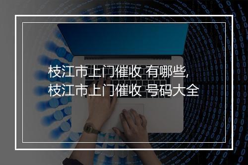 枝江市上门催收 有哪些,枝江市上门催收 号码大全