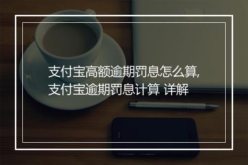 支付宝高额逾期罚息怎么算,支付宝逾期罚息计算 详解