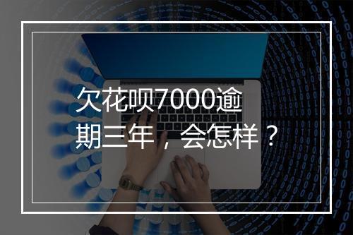 欠花呗7000逾期三年，会怎样？