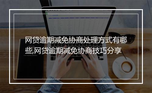 网贷逾期减免协商处理方式有哪些,网贷逾期减免协商技巧分享