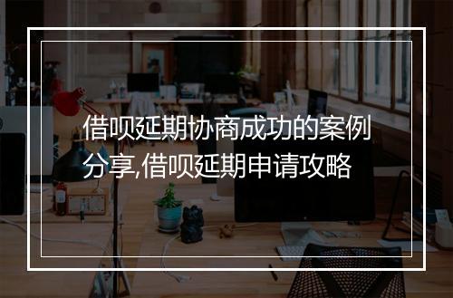 借呗延期协商成功的案例分享,借呗延期申请攻略