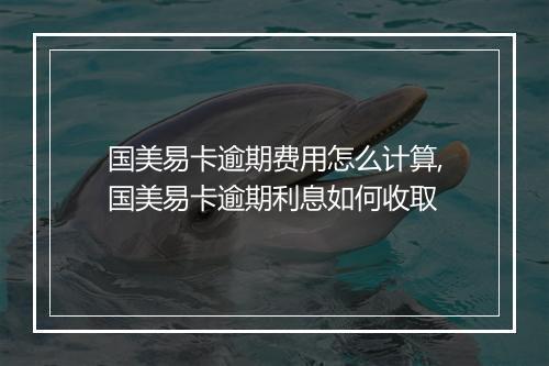 国美易卡逾期费用怎么计算,国美易卡逾期利息如何收取
