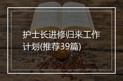 护士长进修归来工作计划(推荐39篇)