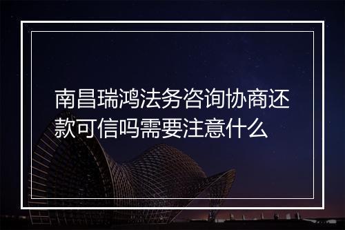 南昌瑞鸿法务咨询协商还款可信吗需要注意什么