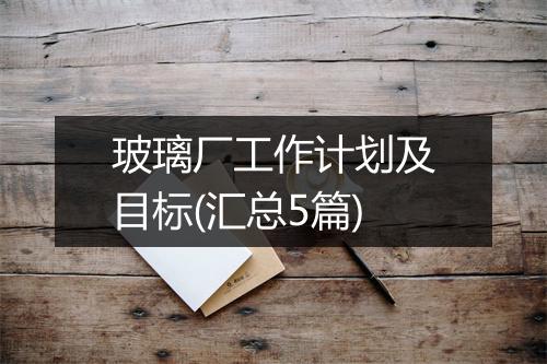 玻璃厂工作计划及目标(汇总5篇)