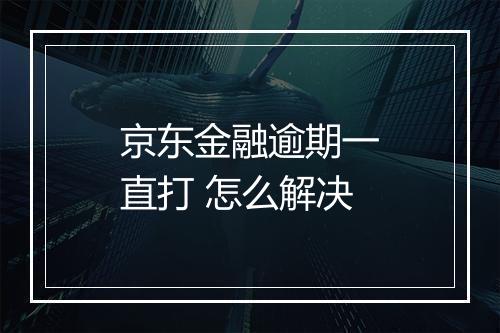 京东金融逾期一直打 怎么解决