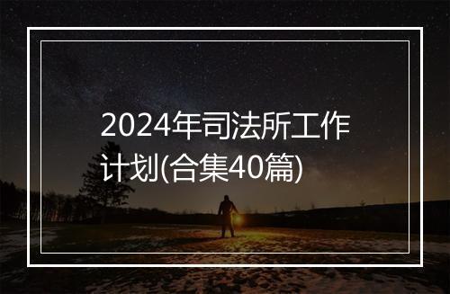 2024年司法所工作计划(合集40篇)