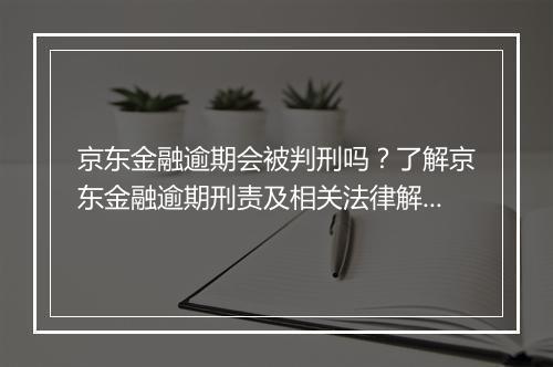 京东金融逾期会被判刑吗？了解京东金融逾期刑责及相关法律解读