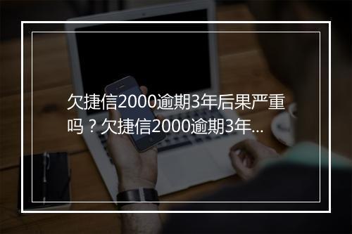 欠捷信2000逾期3年后果严重吗？欠捷信2000逾期3年应该怎么解决