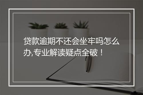 贷款逾期不还会坐牢吗怎么办,专业解读疑点全破！