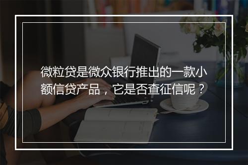 微粒贷是微众银行推出的一款小额信贷产品，它是否查征信呢？
