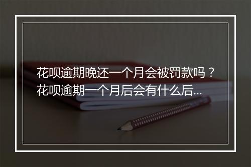 花呗逾期晚还一个月会被罚款吗？花呗逾期一个月后会有什么后果？