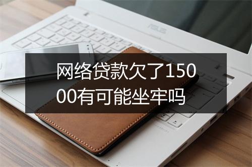 网络贷款欠了15000有可能坐牢吗