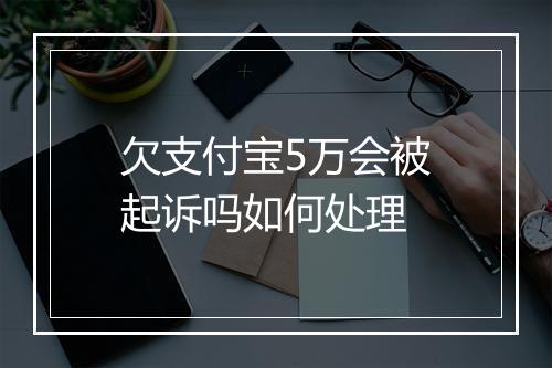 欠支付宝5万会被起诉吗如何处理