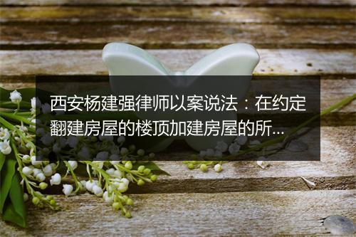 西安杨建强律师以案说法：在约定翻建房屋的楼顶加建房屋的所有权归属