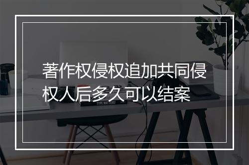著作权侵权追加共同侵权人后多久可以结案