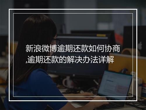 新浪微博逾期还款如何协商,逾期还款的解决办法详解