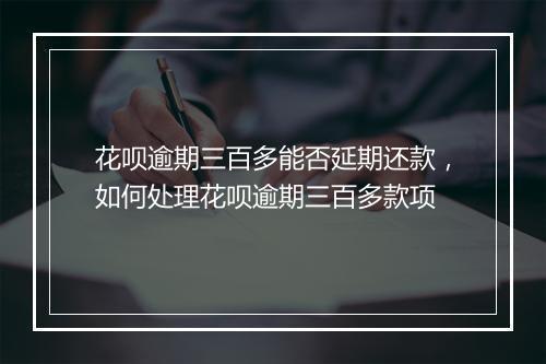 花呗逾期三百多能否延期还款，如何处理花呗逾期三百多款项