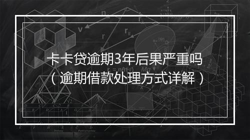 卡卡贷逾期3年后果严重吗（逾期借款处理方式详解）