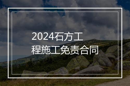 2024石方工程施工免责合同