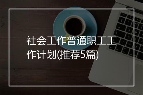 社会工作普通职工工作计划(推荐5篇)