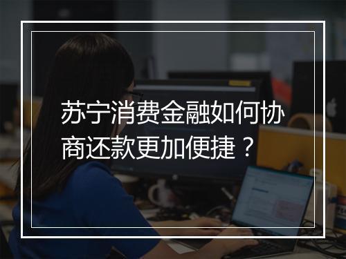 苏宁消费金融如何协商还款更加便捷？