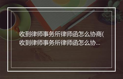 收到律师事务所律师函怎么协商(收到律师事务所律师函怎么协商调解)